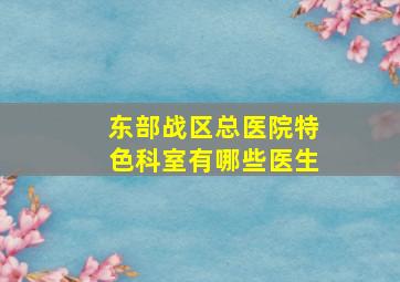 东部战区总医院特色科室有哪些医生