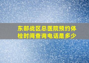 东部战区总医院预约体检时间查询电话是多少