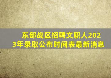 东部战区招聘文职人2023年录取公布时间表最新消息