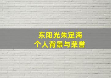 东阳光朱定海个人背景与荣誉