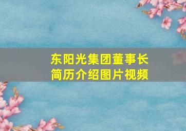 东阳光集团董事长简历介绍图片视频