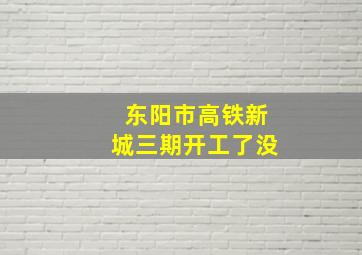 东阳市高铁新城三期开工了没