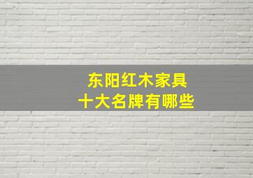 东阳红木家具十大名牌有哪些