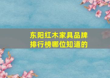 东阳红木家具品牌排行榜哪位知道的