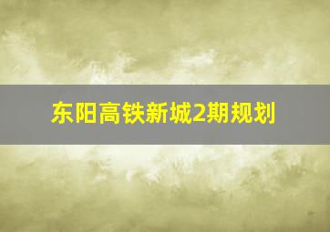 东阳高铁新城2期规划