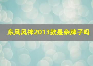 东风风神2013款是杂牌子吗