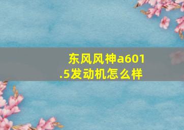 东风风神a601.5发动机怎么样