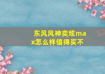 东风风神奕炫max怎么样值得买不