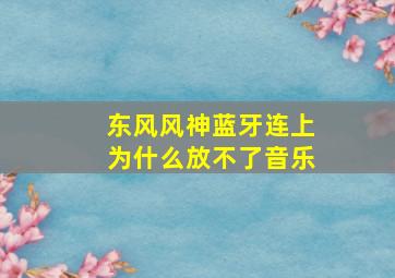 东风风神蓝牙连上为什么放不了音乐