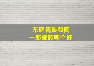 东鹏瓷砖和陶一郎瓷砖哪个好