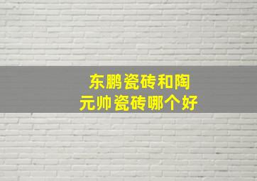 东鹏瓷砖和陶元帅瓷砖哪个好