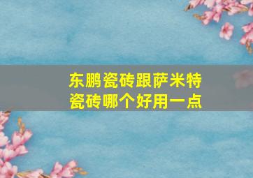 东鹏瓷砖跟萨米特瓷砖哪个好用一点