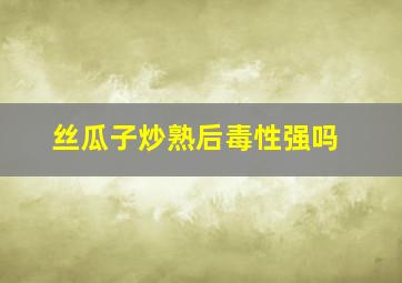 丝瓜子炒熟后毒性强吗