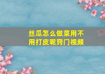 丝瓜怎么做菜用不用打皮呢窍门视频