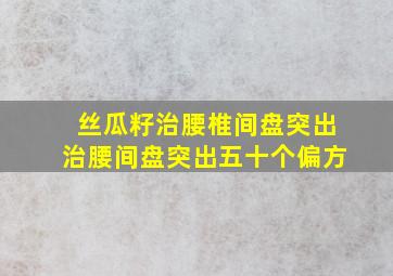 丝瓜籽治腰椎间盘突出治腰间盘突出五十个偏方