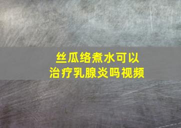 丝瓜络煮水可以治疗乳腺炎吗视频