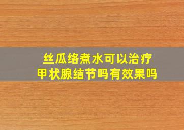 丝瓜络煮水可以治疗甲状腺结节吗有效果吗