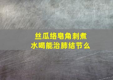 丝瓜络皂角刺煮水喝能治肺结节么