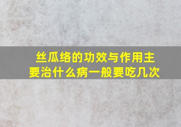 丝瓜络的功效与作用主要治什么病一般要吃几次