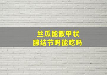 丝瓜能散甲状腺结节吗能吃吗