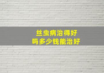 丝虫病治得好吗多少钱能治好