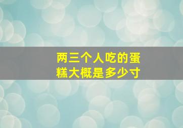 两三个人吃的蛋糕大概是多少寸