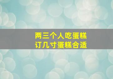 两三个人吃蛋糕订几寸蛋糕合适