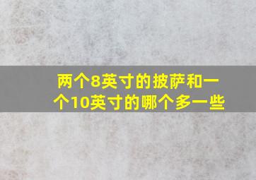 两个8英寸的披萨和一个10英寸的哪个多一些