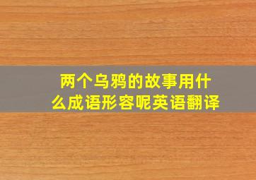 两个乌鸦的故事用什么成语形容呢英语翻译