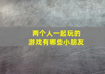 两个人一起玩的游戏有哪些小朋友