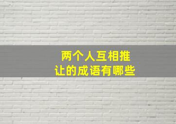 两个人互相推让的成语有哪些