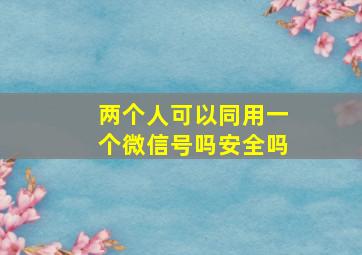 两个人可以同用一个微信号吗安全吗