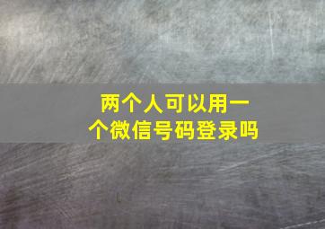 两个人可以用一个微信号码登录吗