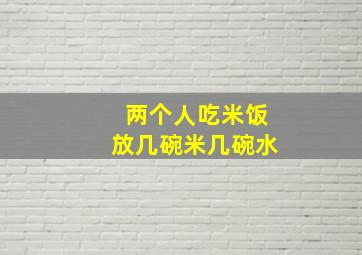 两个人吃米饭放几碗米几碗水