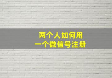 两个人如何用一个微信号注册