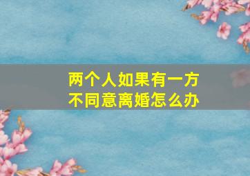 两个人如果有一方不同意离婚怎么办