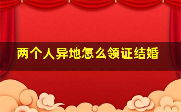 两个人异地怎么领证结婚