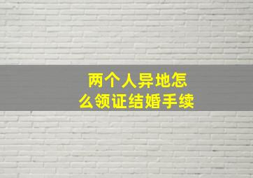 两个人异地怎么领证结婚手续