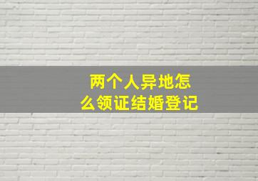 两个人异地怎么领证结婚登记