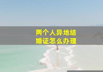 两个人异地结婚证怎么办理