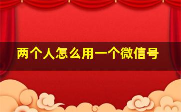 两个人怎么用一个微信号