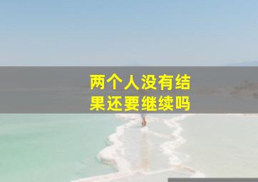 两个人没有结果还要继续吗