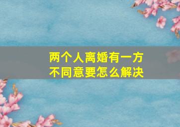 两个人离婚有一方不同意要怎么解决