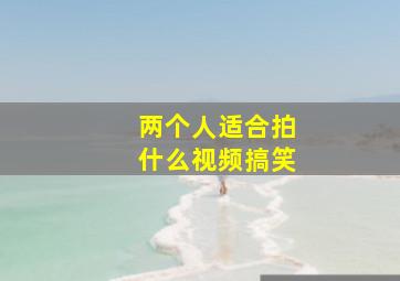 两个人适合拍什么视频搞笑