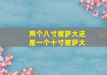 两个八寸披萨大还是一个十寸披萨大