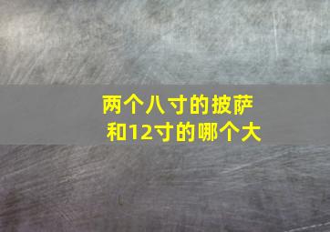 两个八寸的披萨和12寸的哪个大