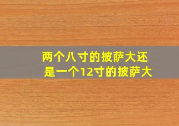 两个八寸的披萨大还是一个12寸的披萨大