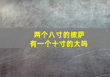 两个八寸的披萨有一个十寸的大吗