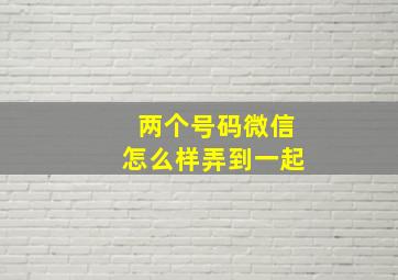 两个号码微信怎么样弄到一起