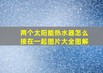 两个太阳能热水器怎么接在一起图片大全图解